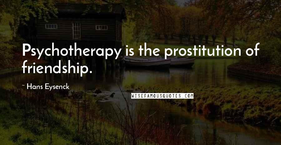 Hans Eysenck Quotes: Psychotherapy is the prostitution of friendship.