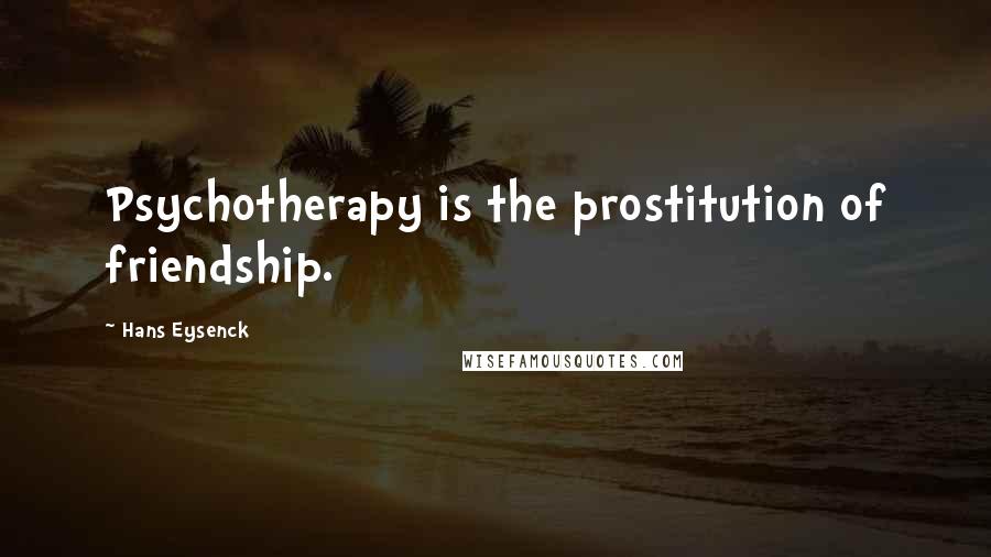 Hans Eysenck Quotes: Psychotherapy is the prostitution of friendship.