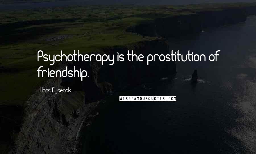 Hans Eysenck Quotes: Psychotherapy is the prostitution of friendship.