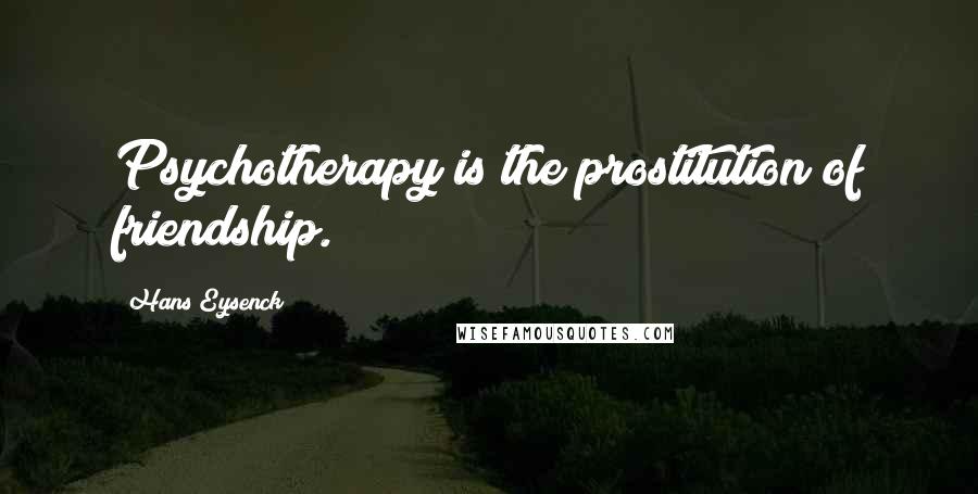 Hans Eysenck Quotes: Psychotherapy is the prostitution of friendship.