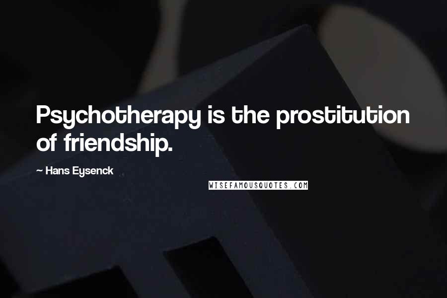 Hans Eysenck Quotes: Psychotherapy is the prostitution of friendship.