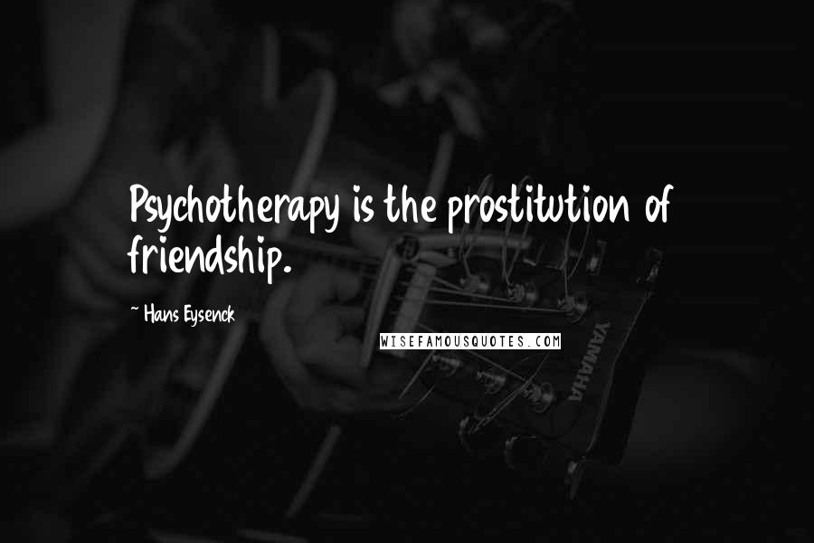 Hans Eysenck Quotes: Psychotherapy is the prostitution of friendship.