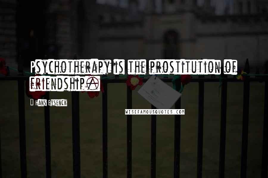 Hans Eysenck Quotes: Psychotherapy is the prostitution of friendship.