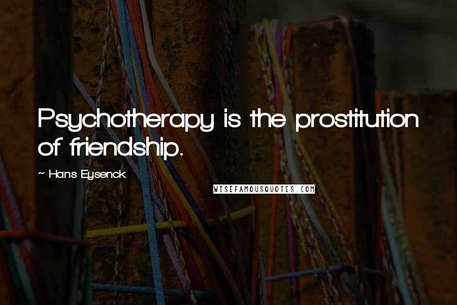 Hans Eysenck Quotes: Psychotherapy is the prostitution of friendship.