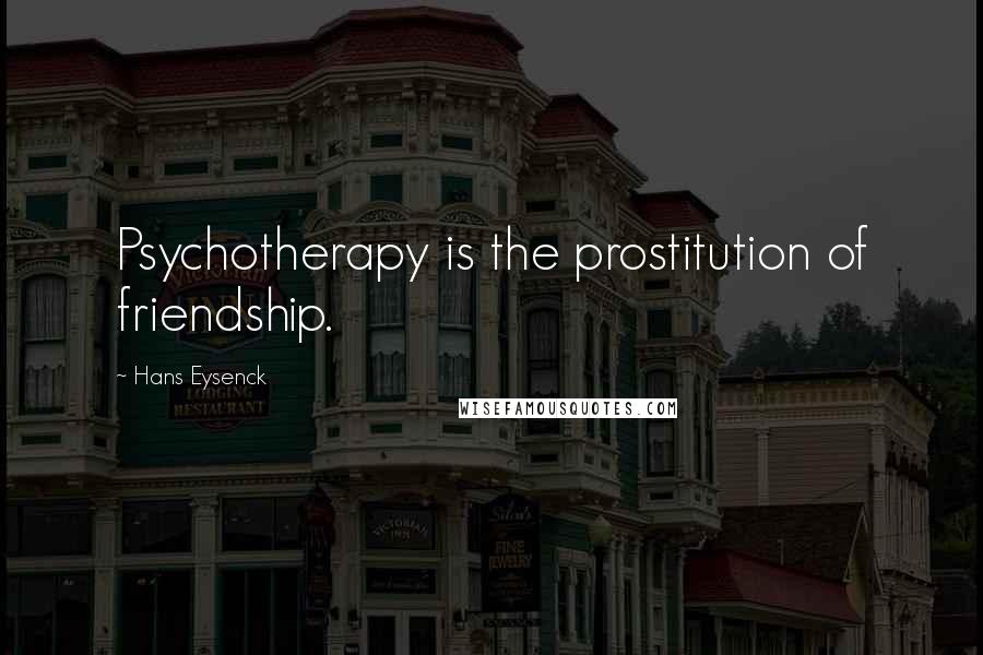 Hans Eysenck Quotes: Psychotherapy is the prostitution of friendship.