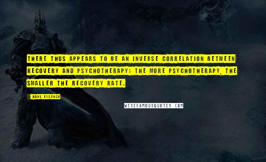 Hans Eysenck Quotes: There thus appears to be an inverse correlation between recovery and psychotherapy; the more psychotherapy, the smaller the recovery rate.