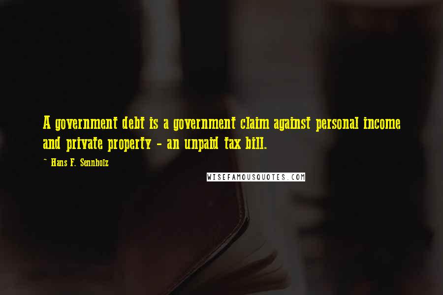 Hans F. Sennholz Quotes: A government debt is a government claim against personal income and private property - an unpaid tax bill.