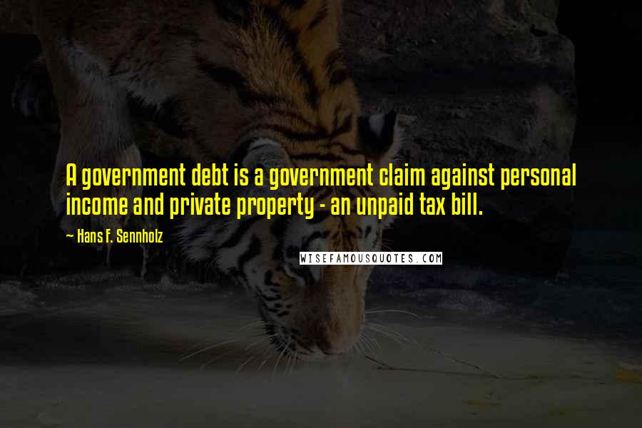 Hans F. Sennholz Quotes: A government debt is a government claim against personal income and private property - an unpaid tax bill.