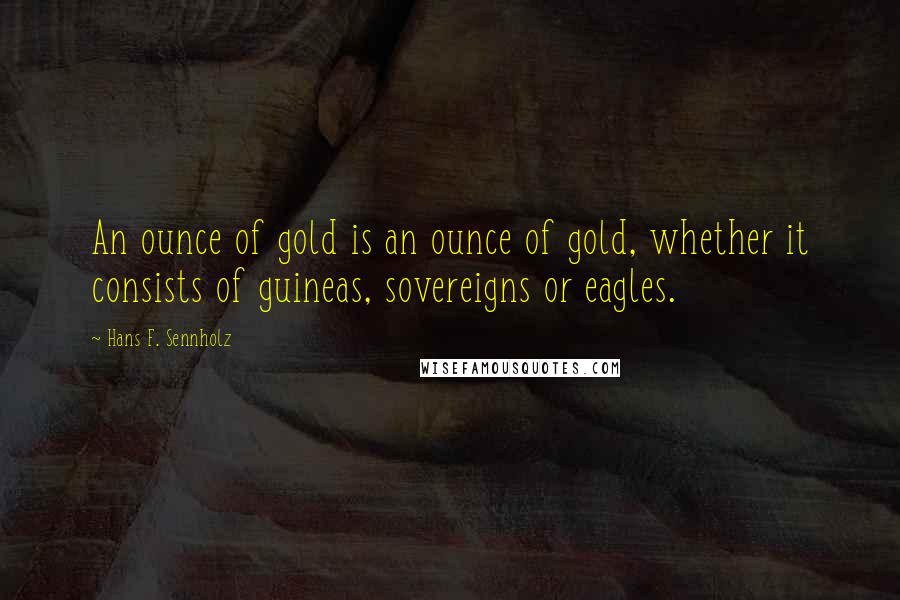 Hans F. Sennholz Quotes: An ounce of gold is an ounce of gold, whether it consists of guineas, sovereigns or eagles.