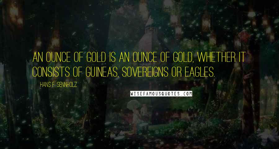 Hans F. Sennholz Quotes: An ounce of gold is an ounce of gold, whether it consists of guineas, sovereigns or eagles.