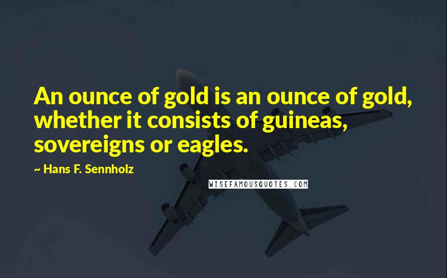 Hans F. Sennholz Quotes: An ounce of gold is an ounce of gold, whether it consists of guineas, sovereigns or eagles.