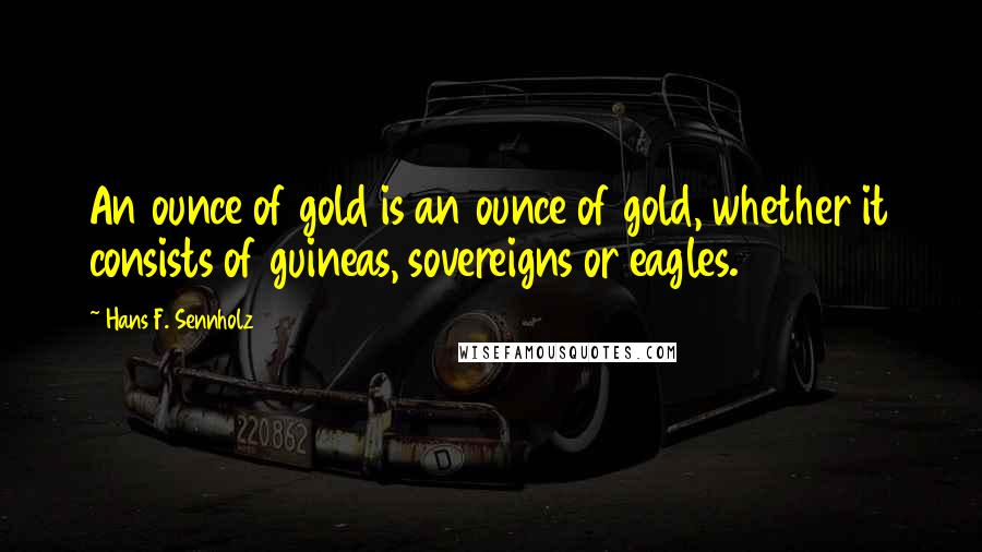 Hans F. Sennholz Quotes: An ounce of gold is an ounce of gold, whether it consists of guineas, sovereigns or eagles.