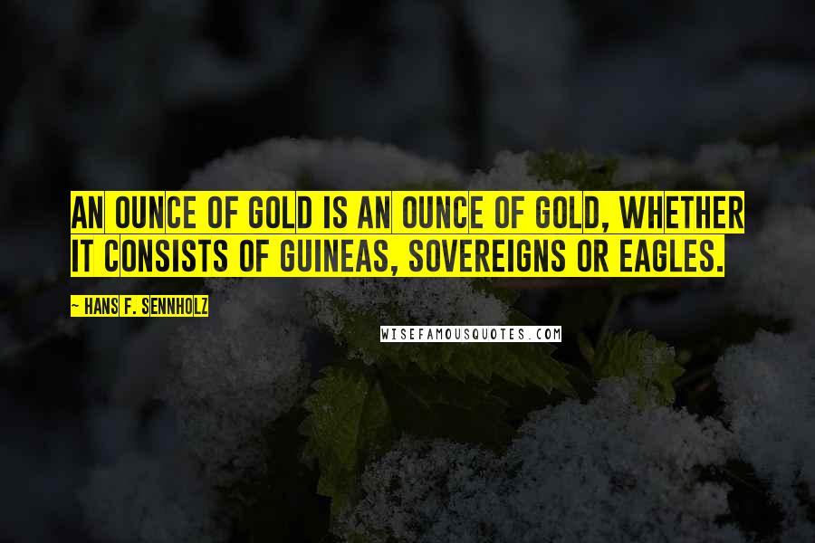 Hans F. Sennholz Quotes: An ounce of gold is an ounce of gold, whether it consists of guineas, sovereigns or eagles.