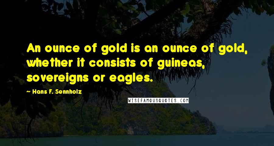Hans F. Sennholz Quotes: An ounce of gold is an ounce of gold, whether it consists of guineas, sovereigns or eagles.