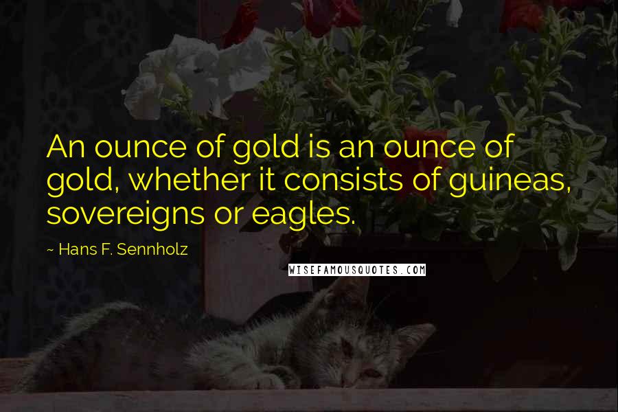 Hans F. Sennholz Quotes: An ounce of gold is an ounce of gold, whether it consists of guineas, sovereigns or eagles.