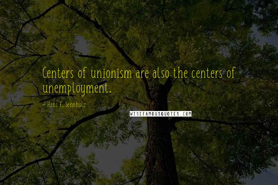 Hans F. Sennholz Quotes: Centers of unionism are also the centers of unemployment.