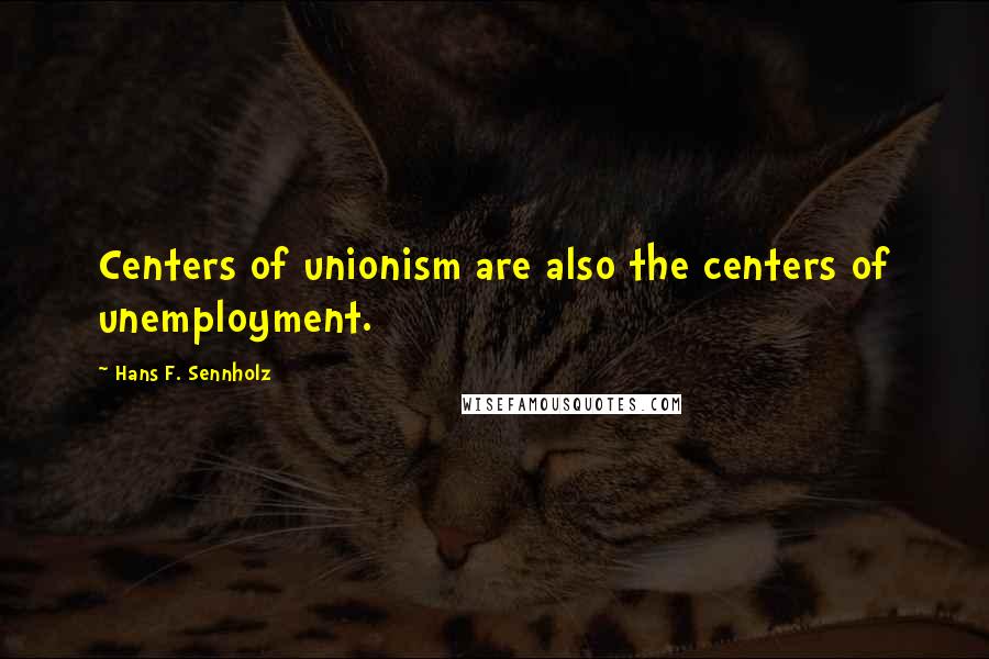 Hans F. Sennholz Quotes: Centers of unionism are also the centers of unemployment.
