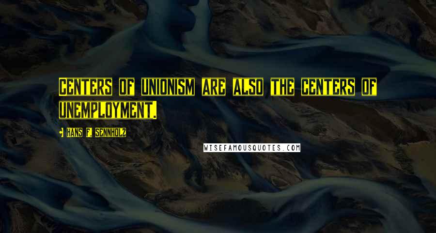 Hans F. Sennholz Quotes: Centers of unionism are also the centers of unemployment.