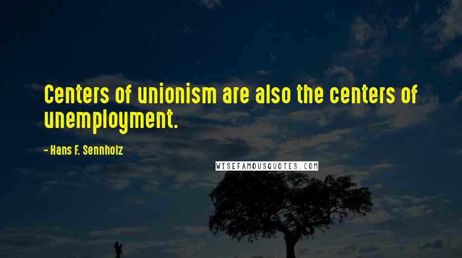 Hans F. Sennholz Quotes: Centers of unionism are also the centers of unemployment.