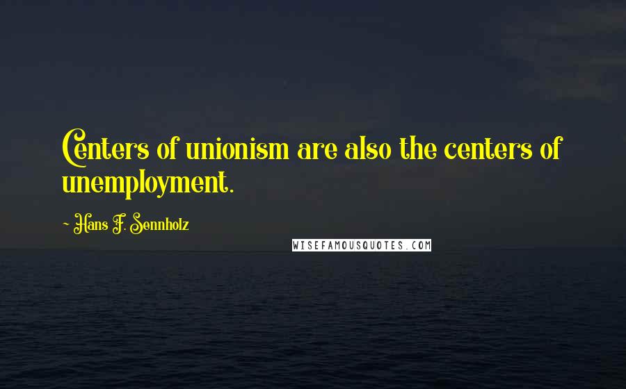 Hans F. Sennholz Quotes: Centers of unionism are also the centers of unemployment.