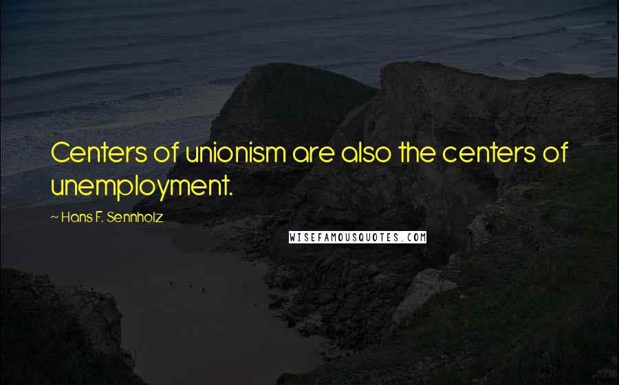 Hans F. Sennholz Quotes: Centers of unionism are also the centers of unemployment.