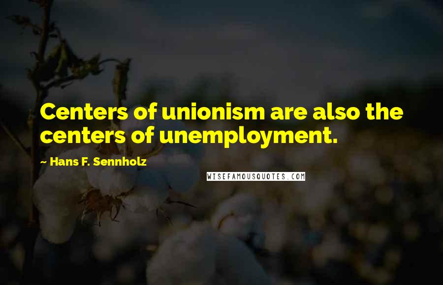 Hans F. Sennholz Quotes: Centers of unionism are also the centers of unemployment.