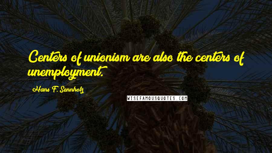 Hans F. Sennholz Quotes: Centers of unionism are also the centers of unemployment.