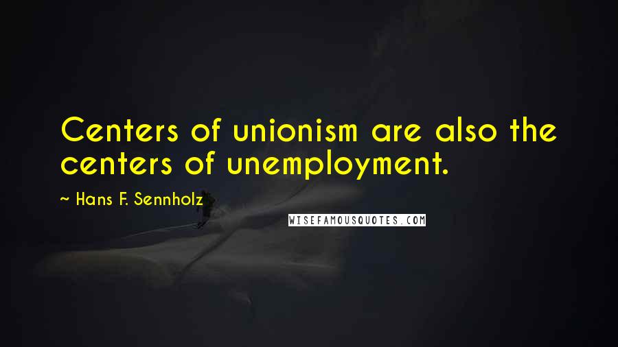 Hans F. Sennholz Quotes: Centers of unionism are also the centers of unemployment.