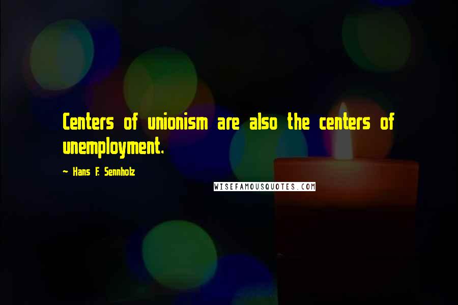 Hans F. Sennholz Quotes: Centers of unionism are also the centers of unemployment.