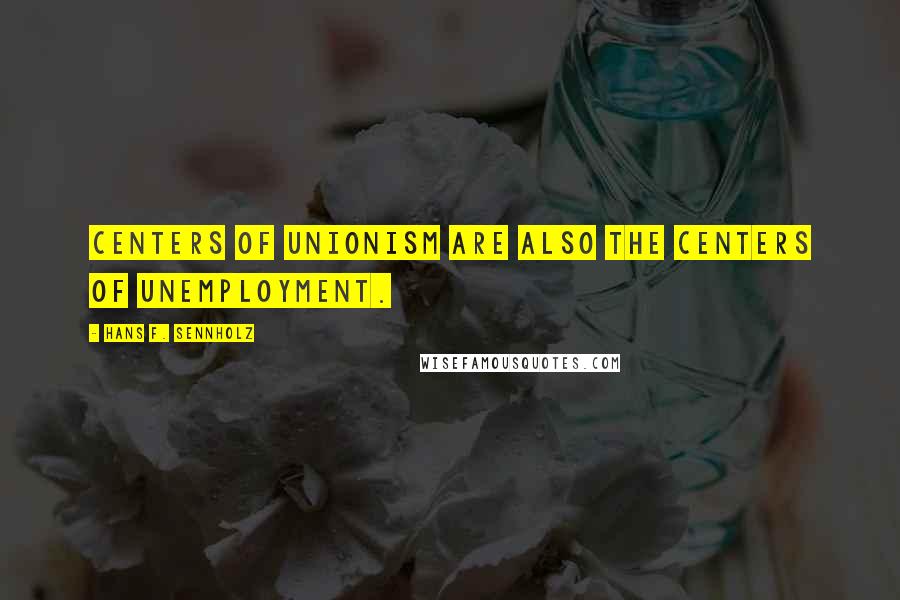 Hans F. Sennholz Quotes: Centers of unionism are also the centers of unemployment.