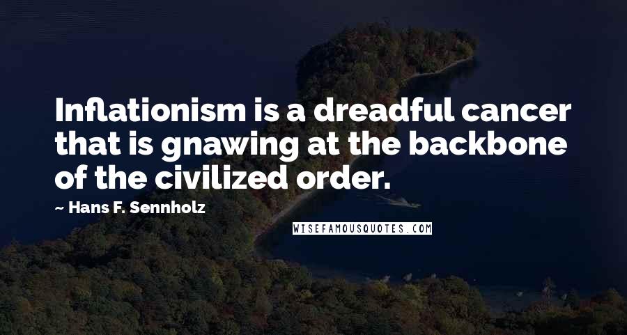 Hans F. Sennholz Quotes: Inflationism is a dreadful cancer that is gnawing at the backbone of the civilized order.