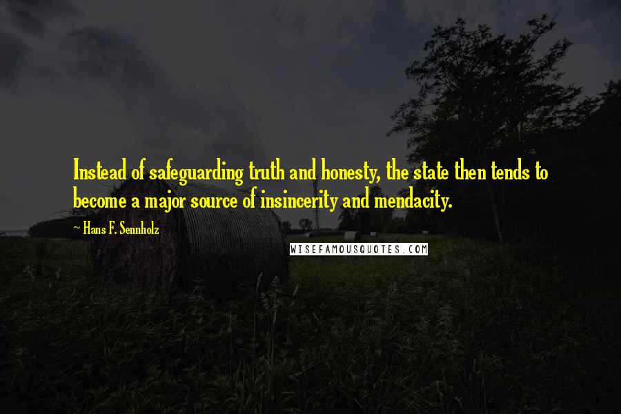 Hans F. Sennholz Quotes: Instead of safeguarding truth and honesty, the state then tends to become a major source of insincerity and mendacity.