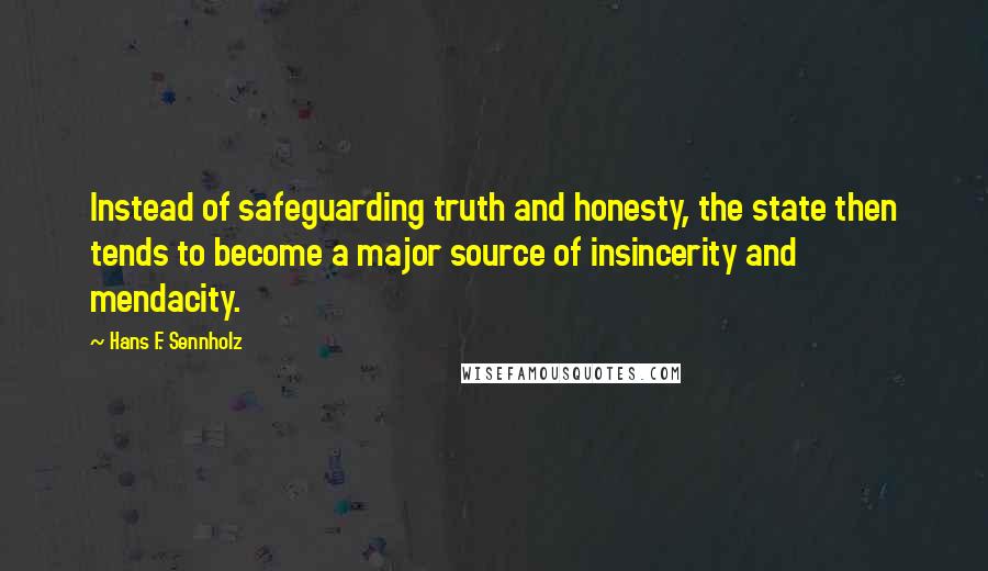 Hans F. Sennholz Quotes: Instead of safeguarding truth and honesty, the state then tends to become a major source of insincerity and mendacity.