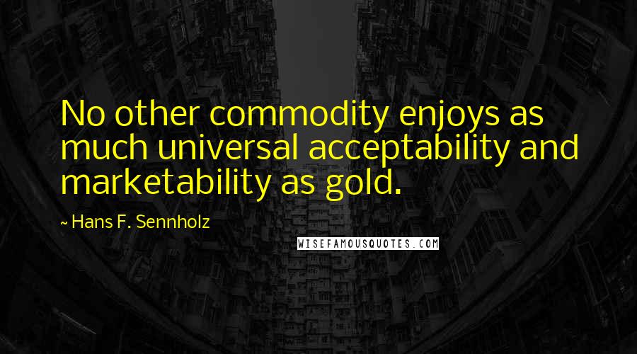 Hans F. Sennholz Quotes: No other commodity enjoys as much universal acceptability and marketability as gold.