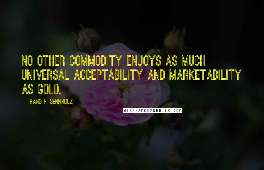 Hans F. Sennholz Quotes: No other commodity enjoys as much universal acceptability and marketability as gold.