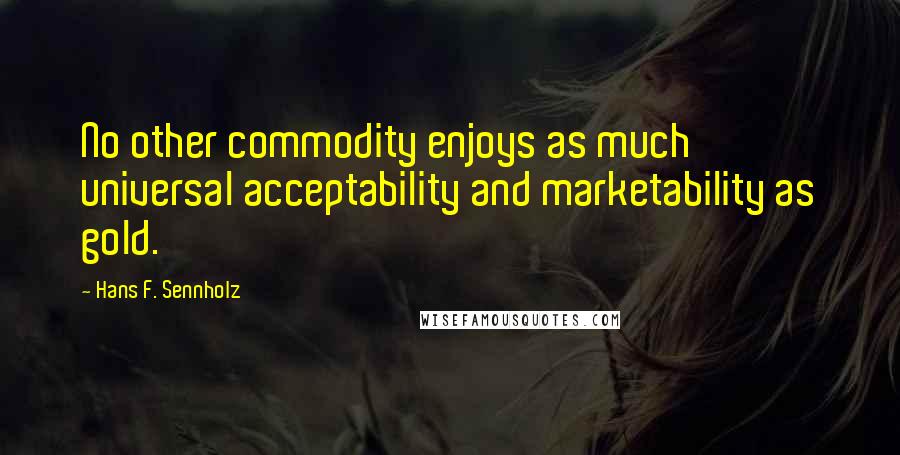 Hans F. Sennholz Quotes: No other commodity enjoys as much universal acceptability and marketability as gold.