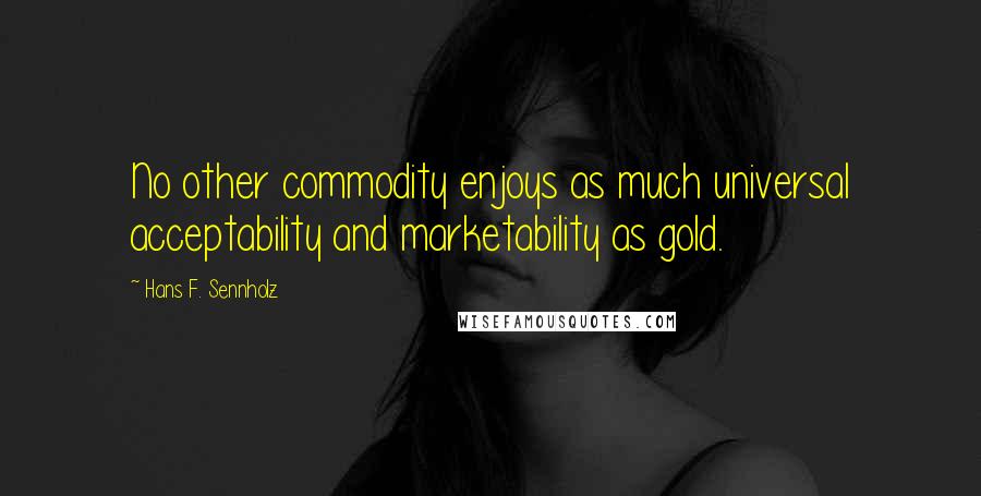 Hans F. Sennholz Quotes: No other commodity enjoys as much universal acceptability and marketability as gold.