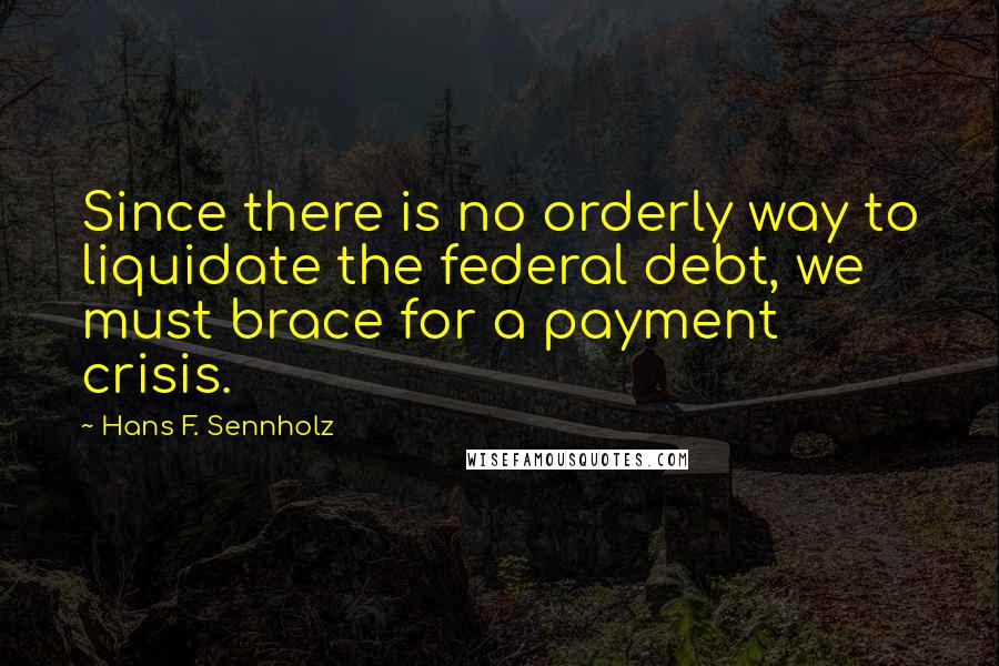 Hans F. Sennholz Quotes: Since there is no orderly way to liquidate the federal debt, we must brace for a payment crisis.