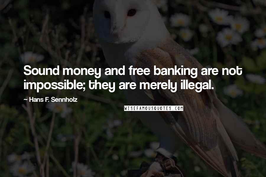 Hans F. Sennholz Quotes: Sound money and free banking are not impossible; they are merely illegal.