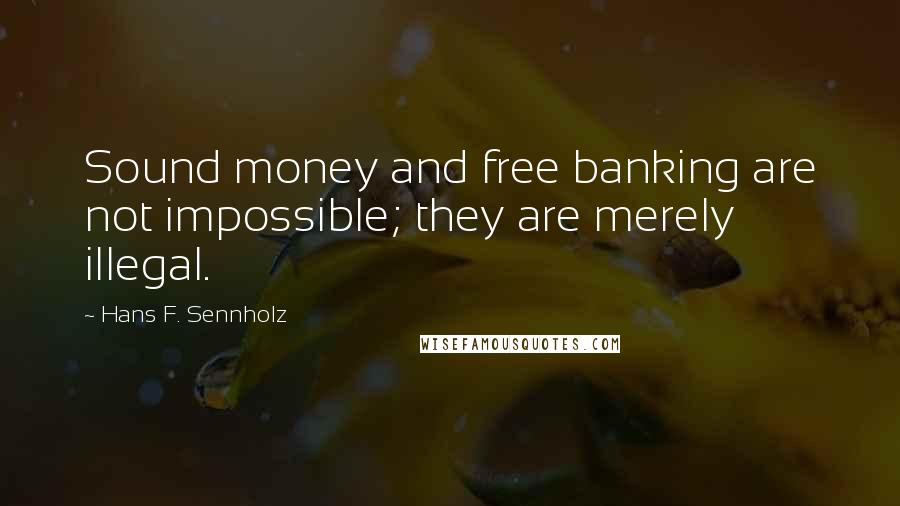 Hans F. Sennholz Quotes: Sound money and free banking are not impossible; they are merely illegal.
