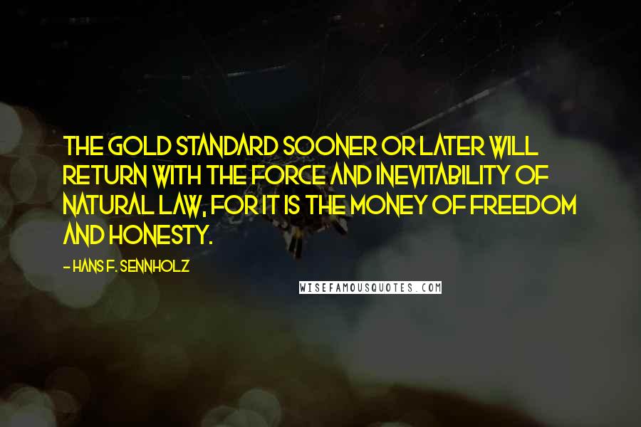 Hans F. Sennholz Quotes: The gold standard sooner or later will return with the force and inevitability of natural law, for it is the money of freedom and honesty.