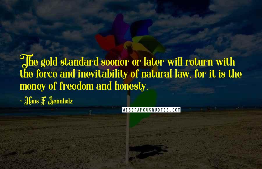 Hans F. Sennholz Quotes: The gold standard sooner or later will return with the force and inevitability of natural law, for it is the money of freedom and honesty.