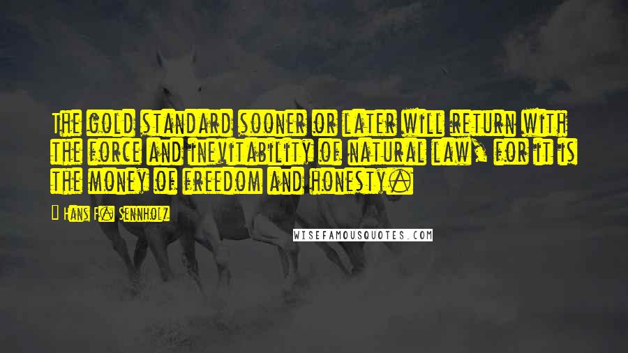 Hans F. Sennholz Quotes: The gold standard sooner or later will return with the force and inevitability of natural law, for it is the money of freedom and honesty.