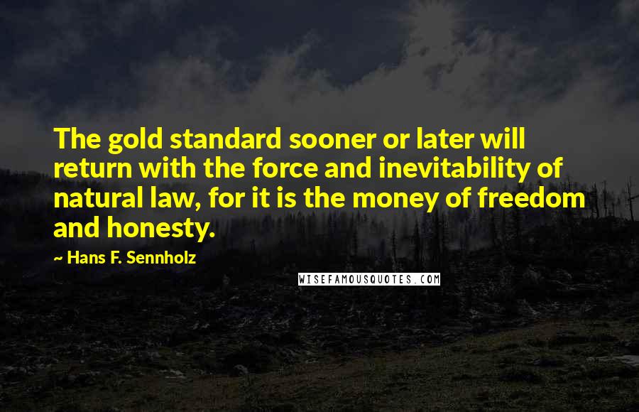 Hans F. Sennholz Quotes: The gold standard sooner or later will return with the force and inevitability of natural law, for it is the money of freedom and honesty.