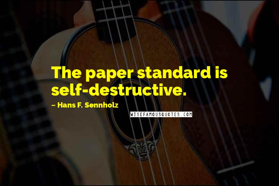 Hans F. Sennholz Quotes: The paper standard is self-destructive.