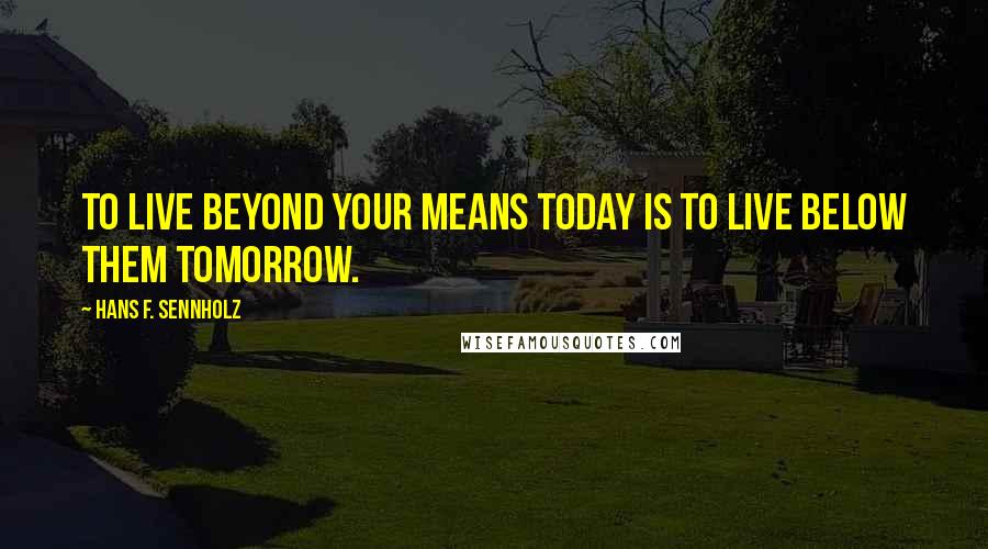 Hans F. Sennholz Quotes: To live beyond your means today is to live below them tomorrow.