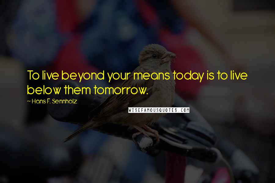 Hans F. Sennholz Quotes: To live beyond your means today is to live below them tomorrow.