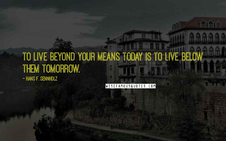 Hans F. Sennholz Quotes: To live beyond your means today is to live below them tomorrow.