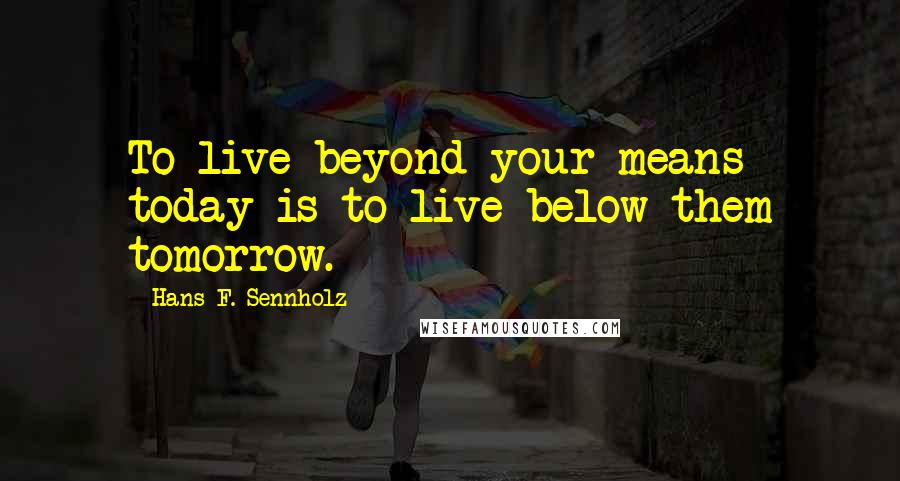 Hans F. Sennholz Quotes: To live beyond your means today is to live below them tomorrow.