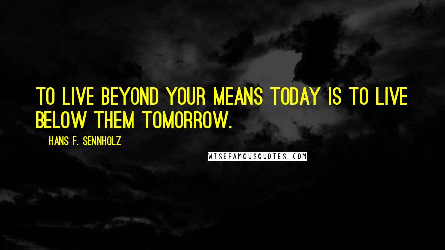 Hans F. Sennholz Quotes: To live beyond your means today is to live below them tomorrow.